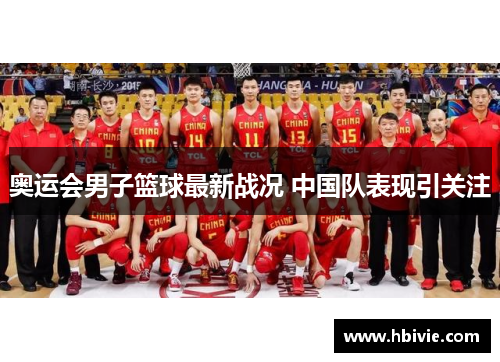 奥运会男子篮球最新战况 中国队表现引关注 奥运会男子篮球最新战况 中国队表现引关注